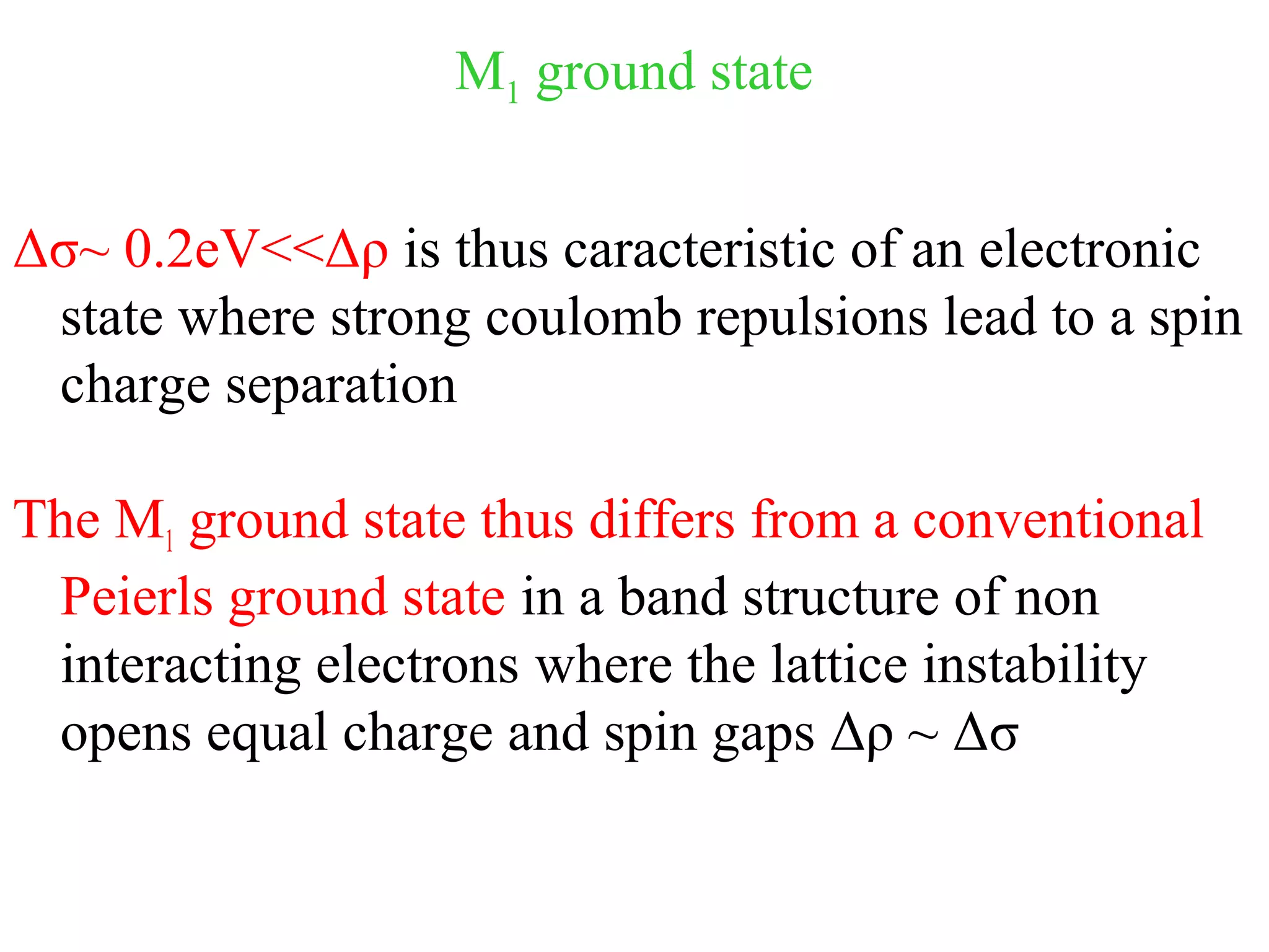 M1 ground state
Δσ~ 0.2eV<<Δρ is thus caracteristic of an electronic
state where strong coulomb repulsions lead to a spin
charge separation
The M1 ground state thus differs from a conventional
Peierls ground state in a band structure of non
interacting electrons where the lattice instability
opens equal charge and spin gaps Δρ ~ Δσ
 