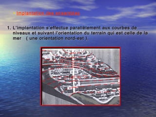• Implantation des ensembles
1.1. L’implantation s’effectue parallèlement aux courbes deL’implantation s’effectue parallèlement aux courbes de
niveaux et suivant l’orientation du terrain qui est celle de laniveaux et suivant l’orientation du terrain qui est celle de la
mer ( une orientation nord-est ).mer ( une orientation nord-est ).
 