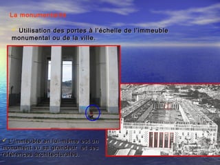  Utilisation des portes à l’échelle de l’immeubleUtilisation des portes à l’échelle de l’immeuble
monumental ou de la ville.monumental ou de la ville.
La monumentalité
 L’immeuble en lui-même est unL’immeuble en lui-même est un
monument vu sa grandeur et sesmonument vu sa grandeur et ses
références architecturales.références architecturales.
 