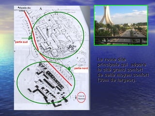 La route diteLa route dite
principale qui sépareprincipale qui sépare
la cité grand confortla cité grand confort
de celle moyen confortde celle moyen confort
(30m de largeur).(30m de largeur).
 