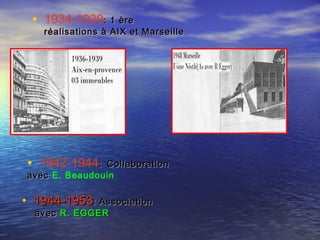 • 1934-1939: 1 ère: 1 ère
réalisations à AIX et Marseilleréalisations à AIX et Marseille
• 1942-1944:: CollaborationCollaboration
avecavec E. Beaudouin
• 1944-19531944-1953: Association: Association
avecavec R. EGGERR. EGGER
 
