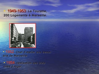 • 1949-19531949-1953:: La Tourette,La Tourette,
200 Logements à Marseille.200 Logements à Marseille.
• 1952: Chef d’atelier aux beaux: Chef d’atelier aux beaux
arts de Marseille.arts de Marseille.
• 1954: réalisation des trois: réalisation des trois
cités d’Alger.cités d’Alger.
 