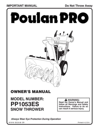 IMPORTANT MANUAL                                   Do Not Throw Away




   OWNER'S MANUAL
   MODEL NUMBER:                                      WARNING:

   PP1053ES
                                             Read the Owner's Manual and
                                             follow all Warnings and Safety
                                             Instructions. Failure to do so
   SNOW THROWER                              can result in serious injury.




    Always Wear Eye Protection During Operation
 421918 09.25.08 SR                                             Printed in U.S.A.
 