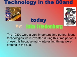 Technology in the 80and


                today
      By:     Jake Friedenberg
The 1980s were a very important time period. Many
technologies were invented during this time period. I
chose this because many interesting things were
created in the 80s.
 