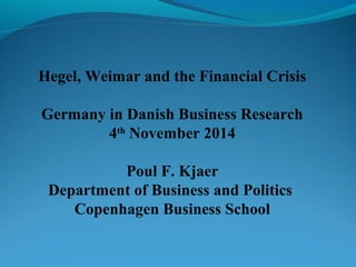 Hegel, Weimar and the Financial Crisis 
Germany in Danish Business Research 
4th November 2014 
Poul F. Kjaer 
Department of Business and Politics 
Copenhagen Business School 
 
