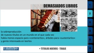 la sobreproducción  de nuevos títulos en un mundo en el que cada vez había menos espacio para «contenerlos», árboles para «sustentarlos» y gente interesada en leerlos + TITULOS NUEVOS - TIRAJE  DEMASIADOS LIBROS 