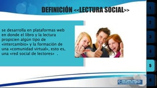 se desarrolla en plataformas web en donde el libro y la lectura propicien algún tipo de  « intercambio» y la formación de una  « comunidad virtual», esto es, una  « red social de lectores»  .  DEFINICIÓN  << LECTURA SOCIAL >> 