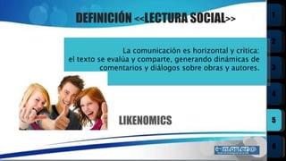 La comunicación es horizontal y crítica:  el texto se evalúa y comparte, generando dinámicas de  comentarios y diálogos sobre obras y autores.  DEFINICIÓN  << LECTURA SOCIAL >> LIKENOMICS 