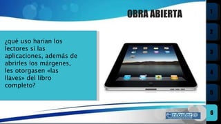 OBRA ABIERTA ¿qué uso harían los lectores si las aplicaciones, además de abrirles los márgenes, les otorgasen  « las llaves »  del libro completo?  