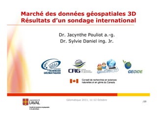 Marché des données géospatiales 3D
Résultats d’un sondage international

           Dr. Jacynthe Pouliot a.-g.
           Dr. Sylvie Daniel ing. Jr.




              Géomatique 2011, 11-12 Octobre
                                               /20
 