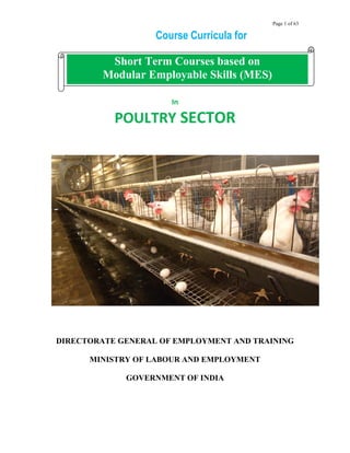 Page 1 of 63
Course Curricula for
In
POULTRY SECTOR
C curricula for
Modular ECCCOOOcocomployable Skills (MES)
DIRECTORATE GENERAL OF EMPLOYMENT AND TRAINING
MINISTRY OF LABOUR AND EMPLOYMENT
GOVERNMENT OF INDIA
Short Term Courses based on
Modular Employable Skills (MES)
 