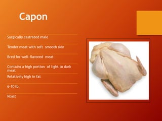 Capon
Surgically castrated male
Tender meat with soft smooth skin
Bred for well-flavored meat
Contains a high portion of light to dark
meat
Relatively high in fat
6-10 lb.
Roast
 