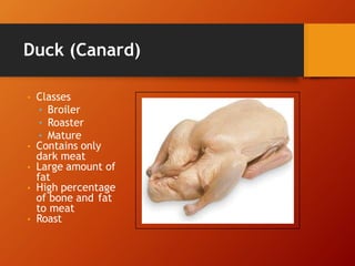 Duck (Canard)
• Classes
• Broiler
• Roaster
• Mature
• Contains only
dark meat
• Large amount of
fat
• High percentage
of bone and fat
to meat
• Roast
 