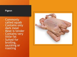 Pigeon
• Commonly
called squab
• Contains only
dark meat
• Meat is tender
• Contains very
little fat
• Suited for
broiling,
sautéing or
roasting
 