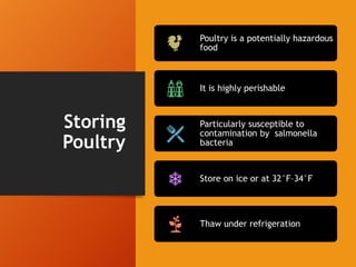 Storing
Poultry
Poultry is a potentially hazardous
food
It is highly perishable
Particularly susceptible to
contamination by salmonella
bacteria
Store on ice or at 32°F–34°F
Thaw under refrigeration
 