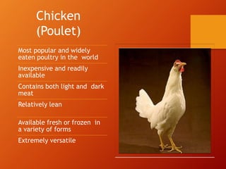Chicken
(Poulet)
Most popular and widely
eaten poultry in the world
Inexpensive and readily
available
Contains both light and dark
meat
Relatively lean
Available fresh or frozen in
a variety of forms
Extremely versatile
 