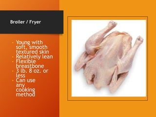 Broiler / Fryer
• Young with
soft, smooth
textured skin
• Relatively lean
• Flexible
breastbone
• 3 lb. 8 oz. or
less
• Can use
any
cooking
method
 