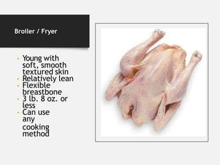 Broiler / Fryer
• Young with
soft, smooth
textured skin
• Relatively lean
• Flexible
breastbone
• 3 lb. 8 oz. or
less
• Can use
any
cooking
method
 