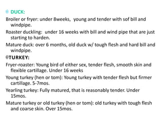  DUCK:
Broiler or fryer: under 8weeks, young and tender with sof bill and
windpipe.
Roaster duckling: under 16 weeks with...