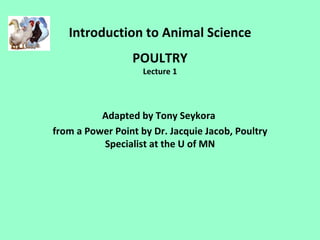 Introduction to Animal Science
                 POULTRY
                    Lecture 1




          Adapted by Tony Seykora
from a Power Point by Dr. Jacquie Jacob, Poultry
          Specialist at the U of MN
 