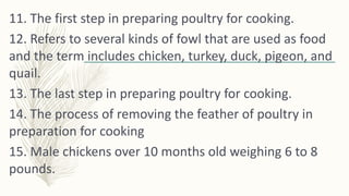 11. The first step in preparing poultry for cooking.
12. Refers to several kinds of fowl that are used as food
and the ter...