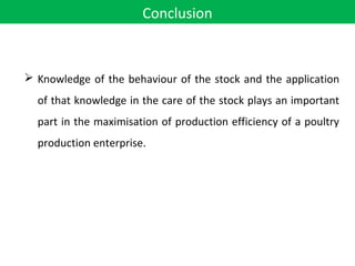 Conclusion
 Knowledge of the behaviour of the stock and the application
of that knowledge in the care of the stock plays an important
part in the maximisation of production efficiency of a poultry
production enterprise.
 
