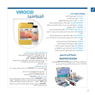 25
:‫الينز‬ ‫سيد‬ ‫منتجات‬
• 	.‫أغرا�ض‬‫ل‬‫ا‬‫جلميع‬‫مطهر‬ : ‫سيد‬ ‫فيرو‬
• 	.‫أغرا�ض‬‫ل‬‫ا‬‫جلميع‬‫مطهر‬ : 20‫سيد‬
• 	.‫البيوفيلم‬‫طبقة‬‫ويزيل‬‫ال�شرب‬‫ملاء‬‫مطهر‬ : 2000‫سيد‬
• 	.‫الكلور‬‫على‬‫ويحتوي‬‫قلوى‬‫رغوى‬‫ومنظف‬‫مطهر‬ : ‫برو‬ ‫اس‬ ‫دى.ام.سيد‬
• 	.‫قوية‬‫رغوة‬‫وذو‬‫وال�شحوم‬‫الدهنية‬‫للروا�سب‬‫ومذيب‬‫قلوى‬‫تنظيف‬‫جل‬ : ‫بيوجيل‬
• 	.‫قلوى‬‫رغوى‬‫منظف‬: ‫هاتشونت‬
• 	.‫البي�ض‬‫لغ�سيل‬‫قلوى‬‫ومنظف‬‫مطهر‬:EGG WASH ‫سيد‬ . ‫إم‬ . ‫دى‬
• 	‫اجلريية‬‫للروا�سب‬‫ومذيب‬‫عام‬‫ومطهر‬‫حام�ضى‬‫رغوى‬‫منظف‬: ‫اس‬ ‫تورناكس‬
.‫أ‬�‫وال�صد‬
• 	.‫الكلور‬‫على‬‫ويحتوي‬‫رغوة‬‫بدون‬‫قلوي‬‫ومنظف‬‫مطهر‬ : ‫برو‬ ‫دى.ام.سيد‬
• 	‫بدون‬‫أ‬�‫وال�صد‬‫اجلريية‬‫للروا�سب‬‫ومذيب‬‫عام‬‫ومطهر‬‫حام�ضى‬‫منظف‬: ‫سيد‬ ‫فو‬
.‫رغوة‬
• 	.‫التربيد‬‫ورق‬‫على‬‫املرت�سبة‬‫لالمالح‬‫قوي‬‫منظف‬ :‫كينوباد‬
• 	..‫احلالبة‬‫قبل‬‫ال�ضرع‬‫حللمات‬‫الرغوي‬‫املطهر‬ :‫درمالين‬
• 	..‫احلالبة‬‫بعد‬‫ال�ضرع‬‫حللمات‬‫الفعال‬‫املطهر‬ :‫برو‬ ‫كينوالك‬
• 	.‫برو‬‫الكينوالك‬‫من‬‫للر�ش‬‫املعدة‬‫الن�سخة‬ :‫دي‬ ‫اس‬ ‫كينوالك‬
• 	..‫التطبيق‬‫�سهل‬‫ال�ضرع‬‫التهاب‬‫كالفورنيا‬‫اختبار‬ :‫كينوتست‬
‫الحيوي‬ ‫األمن‬ ‫حقيبة‬
BIOPROTEXION
‫ي�ضمن‬‫فهو‬BIOPROTEXION ‫احليوي‬‫أمن‬‫ل‬‫ا‬‫ومتابعة‬‫لك�شف‬‫برنامج‬
.‫ـربح‬‫ـ‬‫ـ‬‫ـ‬‫ـ‬‫ل‬‫ا‬‫ـي‬‫ـ‬‫ـ‬‫ـ‬‫ـ‬‫ف‬‫ـادة‬‫ـ‬‫ـ‬‫ـ‬‫ـ‬‫ـ‬‫ي‬‫ز‬‫ـايل‬‫ـ‬‫ـ‬‫ـ‬‫ت‬‫وبال‬،‫املزرعة‬‫من‬ ً‫ا‬‫بدء‬‫الغذاء‬‫�سالمة‬
‫فيروسيد‬
‫قــــــوة‬ ‫األكــــثــــــر‬ ‫الـــمــطــــهــــر‬
• 	‫كفاءة‬‫و‬‫تركيزا‬‫العاملية‬‫املطهرات‬‫أقوى‬�‫أحد‬�‫هو‬
• 	‫الفعالة‬‫املطهرة‬‫املواد‬‫من‬‫جم‬522.1‫علي‬‫يحتوي‬‫1لرت‬‫كل‬
• 	:‫التالية‬‫باالختبارات‬‫عاملية‬‫كفاءة‬‫أثبت‬�
EST - AFNOR - DEEFRA - EPA
• 	‫لرتكيبته‬‫نتيجة‬‫أمرا�ض‬‫ل‬‫با‬‫التحكم‬‫وعند‬‫الطارئة‬‫احلاالت‬‫يف‬‫به‬‫ين�صح‬
.ً‫ا‬‫جد‬‫خمففة‬‫بجرعات‬‫وي�ستخدم‬،‫دائم‬‫ب�شكل‬‫املطورة‬
:‫بالتايل‬‫املنتج‬‫ويتميز‬
‫االستعمال‬ ‫في‬ ‫األمان‬
‫حول‬‫املختربات‬‫ا�شهر‬‫يف‬‫وخمترب‬‫جمرب‬VIROCID ‫ـ‬‫ل‬‫ا‬‫مركب‬‫فان‬‫كفاءته‬‫إثبات‬‫ل‬
‫العامل‬
• 	.‫م�سرطن‬‫غري‬‫آمن‬�‫إن�سان‬‫ل‬‫ل‬‫بالن�سبة‬‫يعترب‬‫املركب‬
• 	.‫املعدات‬‫آكل‬�‫ت‬‫يف‬‫�سلبي‬‫أثر‬�‫له‬‫لي�س‬
• 	.‫للتحلل‬‫قابل‬‫منه‬%90‫من‬‫أكرث‬�‫للبيئة‬‫بالن�سبة‬
VIROCID ‫معتمد‬ ‫سجل‬ ‫يملك‬
‫يف‬‫والفريو�سات‬‫اجلراثيم‬‫ومهاجمة‬‫�صد‬‫يف‬‫معتمد‬‫�سجل‬‫له‬VIROCID‫ـ‬‫ل‬‫ا‬‫مركب‬‫أن‬�
‫انفلونزا‬–‫الكال�سيكية‬‫اخلنازير‬‫حمى‬:‫مثل‬‫عديدة‬‫ل�سنوات‬‫أمرا�ض‬‫ل‬‫ا‬‫تف�شى‬‫حاالت‬
.‫العاملية‬‫ال�صحة‬‫منظمة‬‫به‬‫وتن�صح‬،‫القالعية‬‫احلمى‬- ‫انفلونزا‬-H5N1 ‫الطيور‬
‫ال�ساملونيال‬ ‫من‬ ‫أنواع‬� ‫وخم�سة‬ ‫باكرت‬ ‫كومبليو‬ ‫�ضد‬ ‫بنجاح‬ ‫اختباره‬ ‫مت‬ VIROCID -
.‫العاملية‬‫االختبارات‬‫على‬ ً‫ا‬‫بناء‬
VIROCID
 
