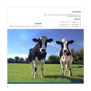 50
‫اإلستخدام‬
‫الجرعات‬
‫العبوات‬
‫احلفاظ‬ ‫على‬ ‫امل�ستمري�ساعد‬ ‫إ�ستخدام‬‫ل‬‫وا‬ ‫العلف‬ ‫يف‬ ‫املبا�شر‬ ‫باخللط‬ ‫ي�ستخدم‬ ‫أن‬� ‫يجب‬
.‫الكر�ش‬‫ووظيفة‬‫فلورا‬‫توازن‬‫على‬
.‫الطبقات‬‫متعددة‬‫بطانة‬‫مع‬‫اجلدر‬‫متعددة‬‫كجم‬20)‫�شكائر‬(‫ورقية‬‫عبوات‬
• 	.‫يوم‬/‫بقرة‬/‫جم‬15-10:‫احللوب‬‫البقر‬
• 	.‫يوم‬/‫عجل‬/‫جم‬15-10:‫الر�ضع‬‫العجول‬
• 	.‫يوم‬/‫أ�س‬�‫ر‬/‫جم‬15-10:‫الت�سمني‬‫عجول‬
 