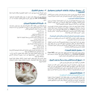 2
‫وصوامع‬ ‫الدواجن‬ ‫وأعالف‬ ‫مركزات‬ ‫مصنع‬ - 3
: ‫التخزين‬
‫أعالف‬‫ل‬ ‫م�صنع‬ ‫وكذلك‬ ‫للمركزات‬ ‫وم�صنع‬ ‫خامات‬ ‫تخزين‬ ‫�صوامع‬ ‫ال�شركة‬ ‫متتلك‬
‫امل�ستوردة‬‫النباتية‬‫اخلامات‬‫أجود‬�‫من‬‫واملحببة‬‫املجرو�شة‬‫أعالف‬‫ل‬‫ا‬‫لت�صنيع‬‫الدواجن‬
: ‫المحبب‬ ‫العلف‬ ‫مصنع‬
‫طرق‬‫أحدث‬�‫ملواكبة‬،‫العاملية‬‫النظم‬‫أحدث‬�‫على‬‫للدواجن‬‫الدقهلية‬‫�شركة‬‫م�صنع‬‫يعمل‬
‫أعالف‬‫ل‬‫ا‬ ‫مكونات‬ ‫جميع‬ ‫من‬ ‫اال�ستفادة‬ ‫تعظم‬ ‫أملانية‬� ‫بتكنولوجيا‬ ‫أعالف‬‫ل‬‫ا‬ ‫ت�صنيع‬
0‫أملانية‬�‫بتكنولوجيا‬‫التقليدية‬‫ب�صورتها‬‫أعالف‬‫ل‬‫ا‬‫من‬‫الهادر‬‫وتوفر‬
‫كولي�سرتيديا‬ ‫وم�ضادات‬ ‫بيولوجي‬ ‫فطرية‬ ‫�سموم‬ ‫م�ضاد‬ ‫على‬ ‫حتتوى‬ ‫املحببة‬ ‫أعالفنا‬�
‫مقاومة‬ ‫مغلفة‬ ‫حمببة‬ ‫وبرميك�سات‬ ‫كوك�سيديا‬ ‫وم�ضادات‬ ‫منو‬ ‫ومن�شطات‬ ‫إنزميات‬�‫و‬
‫احتياجات‬ ‫تلبى‬ ‫امل�صدر‬ ‫نباتية‬ ‫وكلها‬ ‫العاملية‬ ‫رو�ش‬ DSM ‫�شركة‬ ‫إنتاج‬� ‫من‬ ‫للحرارة‬
‫بال�شركة‬ ‫اخلا�ص‬ ‫أعالف‬‫ل‬‫ا‬ ‫م�صنع‬ ‫طاقة‬ ‫وتبلغ‬ ،‫للت�سمني‬ ‫التجارية‬ ‫ال�سالالت‬ ‫معظم‬
.‫ال�ساعة‬‫يف‬‫املحبب‬‫العلف‬‫من‬‫طن‬60‫حوايل‬
: ‫البيطرية‬ ‫والتحاليل‬ ‫الدواجن‬ ‫أمراض‬ ‫تشخيص‬ ‫معمل‬
‫متوا�صل‬ ‫تدريب‬ ‫يتلقون‬ ‫والذين‬ ‫املدربني‬ ‫أطباء‬‫ل‬‫ا‬ ‫أ‬�‫أكف‬� ‫من‬ ‫الفنية‬ ‫بالكوادر‬ ‫جمهز‬ ‫وهو‬
0‫متخ�ص�صني‬‫أ�ساتذة‬�‫و‬‫خرباء‬‫أيدى‬�‫على‬
،‫املختلفة‬ ‫الدواجن‬ ‫أمرا�ض‬‫ل‬ ‫وت�شخي�صية‬ ‫معملية‬ ‫ومعدات‬ ‫أجهزة‬� ‫أحدث‬� ‫على‬ ‫يعملون‬
‫حلول‬ ‫إعطاء‬� ‫أجل‬� ‫من‬ ‫أمرا�ض‬‫ل‬‫ل‬ ‫الدقيق‬ ‫الت�شخي�ص‬ ‫تتطلب‬ ‫التى‬ ‫امل�شاكل‬ ‫كافة‬ ‫حلل‬
‫أداء‬‫ل‬ ‫التامة‬ ‫اجلودة‬ ‫أمني‬�‫وت‬ ‫للمربني‬ ‫العار�ضة‬ ‫امل�شكالت‬ ‫حل‬ ‫يف‬ ‫ت�ساعد‬ ‫�سريعة‬ ‫علمية‬
0‫واخلامات‬‫أعالف‬‫ل‬‫ا‬‫وم�صنع‬‫الدواجن‬‫قطعان‬
: ‫الجودة‬ ‫اختبار‬ ‫معمل‬ - 4
Foss NIR( ‫العلف‬ ‫حتليل‬ ‫جهاز‬ ‫العلف‬ ‫م�صنع‬ ‫يف‬ ‫اجلودة‬ ‫اختبار‬ ‫معمل‬ ‫ي�ستخدم‬
‫يف‬ ‫امل�ستخدمة‬ ‫اخلامات‬ ‫كافة‬ ‫لتحليل‬ Foss ‫�شركة‬ ‫من‬ )Infrared Analyzer
.‫اجلودة‬‫ل�ضمان‬‫للعلف‬‫النهائي‬‫املنتج‬‫وحتليل‬‫العلف‬‫ت�صنيع‬
: ‫البيع‬ ‫بعد‬ ‫ما‬ ‫وخــدمة‬ ‫الفنى‬ ‫الدعم‬ ‫فريق‬ - 5
.‫عايل‬‫وتدريبى‬‫علمى‬‫م�ستوى‬‫على‬‫أطباء‬‫ل‬‫ا‬‫من‬‫فنى‬‫طاقم‬
‫العمالء‬ ‫لدى‬ ‫أداء‬‫ل‬‫ا‬ ‫أ�ساليب‬� ‫بتطوير‬ ‫يقوم‬ ‫أن‬� ‫الفريق‬ ‫هذا‬ ‫أ�ستطاع‬� ‫قيا�سى‬ ‫وقت‬ ‫وفى‬
‫عاتقة‬ ‫على‬ ‫أخذ‬�‫ي‬ ‫وهو‬ ‫ال�شقيقة‬ ‫ال�شركات‬ ‫معظم‬ ‫يف‬ ‫بتطبيقه‬ ‫يحتذى‬ ً‫ال‬‫مثا‬ ‫أ�صبح‬�‫و‬
‫لدى‬ ‫ال�شاملة‬ ‫إدارة‬‫ل‬‫ا‬ ‫بثقافة‬ ‫العام‬ ‫الوعى‬ ‫ن�شر‬ ‫وهو‬ ‫ال�شركة‬ ‫أهداف‬� ‫أ�سمى‬� ‫من‬ ‫هدف‬
‫لديهم‬‫الت�سمني‬‫إنتاجية‬�‫وحت�سني‬‫العمالء‬‫من‬‫�شركائنا‬‫أداء‬�‫رفع‬‫يف‬‫للم�ساهمة‬،‫املربني‬
: ‫التسويق‬ ‫قطاع‬ -6
:)‫المطلوب‬ ‫الوقت‬ ‫في‬ ‫المتميزة‬ ‫(الخدمة‬
‫جمهزة‬ ‫ب�سيارات‬ ‫اجلمهورية‬ ‫أنحاء‬� ‫معظم‬ ‫يغطي‬ ‫مدرب‬ ‫ت�سويق‬ ‫طاقم‬ ‫ال�شركة‬ ‫لدى‬
.‫تامة‬ ‫وبكفاءة‬ ‫املطلوب‬ ‫الوقت‬ ‫يف‬ ‫ال�سليمة‬ ‫الفنية‬ ‫بال�شروط‬ ‫واملنتجات‬ ‫اخلامات‬ ‫لنقل‬
‫بالتعاون‬ ‫لعمالئهم‬ ‫اخلربات‬ ‫ونقل‬ ‫امل�شكالت‬ ‫حل‬ ‫يف‬ ‫هام‬ ‫بدور‬ ‫الفريق‬ ‫هذا‬ ‫يقوم‬ ‫كما‬
0‫البيع‬‫بعد‬‫ما‬‫وخدمة‬‫الفنى‬‫الدعم‬‫فريق‬‫مع‬
: ‫التفريخ‬ ‫معمل‬ - 7
‫عالية‬ ‫إنتاجية‬� ‫بطاقة‬ ‫التكنولوجية‬ ‫النظم‬ ‫أحدث‬� ‫على‬ ‫تفريخ‬ ‫معمل‬ ‫ال�شركة‬ ‫ولدي‬
.)‫العبور‬‫(مبدينة‬
‫الهواء‬ ‫دفع‬ ‫وتكنولوجيا‬ ‫بنظام‬ ‫يعمل‬ ،‫به‬ ‫معمول‬ ‫عاملى‬ ‫نظام‬ ‫أحدث‬� ‫على‬ ‫ؤه‬�‫إن�شا‬� ‫مت‬
‫أداء‬� ‫ذات‬ ‫متجان�سة‬ ‫كتاكيت‬ ‫إنتاج‬‫ل‬ ‫الفر�صة‬ ‫يعطى‬ ‫مما‬ AIR STREAMER
.‫متميز‬
:‫للمجازر‬ ‫الدقهلية‬ ‫شركة‬ - 8
‫واخلدمات‬ ‫املجزر‬ ‫�صمم‬ ‫وقد‬ ،‫ال�ساعة‬ ‫طائريف‬ ‫أالف‬� 8 ‫طاقته‬ ‫بلبي�س‬ ‫منطقة‬ ‫يف‬ ‫يقع‬
‫و�صلت‬ ‫ما‬ ‫أحدث‬� ‫من‬ ‫وهى‬ ‫آتية‬‫ل‬‫ا‬ ‫الوحدات‬ ‫من‬ ‫املجزر‬ ‫ويتكون‬ ً‫ا‬‫يومي‬ ‫�ساعة‬ 20 ‫لتعمل‬
:‫أتى‬‫ل‬‫كا‬‫وهى‬‫العاملية‬‫املجازر‬‫معدات‬‫�صناعة‬‫إليه‬�
• 	.‫اال�ستقبال‬‫وحدة‬
• 	.‫الذبح‬‫وحدة‬
• 	.‫الري�ش‬‫ونزع‬‫ال�سمط‬‫وحدة‬
• 	.‫أح�شاء‬‫ل‬‫ا‬‫ونزع‬‫التجهيز‬‫وحدة‬
• 	.‫الداخلية‬‫املتبقيات‬‫و�سمط‬‫واخلارجى‬‫الداخلى‬‫الغ�سيل‬‫وحدة‬
• 	.‫املبدئى‬‫التربيد‬‫وحدة‬
• 	.‫والتعبئة‬‫والتدريج‬‫الوزن‬‫وحدة‬
• 	.‫واملجزءات‬‫الت�شفية‬‫وحدة‬
• 	.‫الدجاج‬‫حلوم‬‫منتجات‬‫ت�صنيع‬‫وحدة‬
• 	.‫ال�سريع‬‫التجميد‬‫وحدة‬
• 	.‫احلفظ‬‫ثالجات‬
• 	.‫امللحقة‬‫اخلدمات‬‫وحدات‬
• 	‫مياه‬‫إنتاج‬‫ل‬‫والبيولوجية‬‫الفيزيائية‬‫باملعاجلة‬‫وتقوم‬‫ال�صرف‬‫مياه‬‫معاجلة‬‫وحدة‬
.‫البيئة‬‫على‬‫واملحافظة‬‫للزراعة‬‫�صاحلة‬‫نقيه‬
• 	-‫أ�س‬�‫أرجل-الر‬‫ل‬‫(ا‬ ‫املخلفات‬ ‫كافة‬ ‫ا�ستيعاب‬ ‫على‬ ‫وتعمل‬ ‫املخلفات‬ ‫معاجلة‬ ‫وحدة‬
‫أرا�ضي‬‫ل‬‫ا‬ ‫ال�ست�صالح‬ ‫ع�ضوية‬ ‫أ�سمدة‬� ‫إىل‬� ‫إلخ)وحتويلها‬�... ‫أح�شاء-الري�ش‬‫ل‬‫ا‬
.‫البيئة‬‫على‬‫واحلفاظ‬
‫اجلودة‬ ‫عالية‬ ‫خمتلفة‬ ‫أ�شكال‬�‫ب‬ ‫البي�ضاء‬ ‫اللحوم‬ ‫وتوفري‬ ‫إنتاج‬� ‫على‬ ‫امل�شروع‬ ‫ويعمل‬
‫للمنتجات‬ ‫مناف�سة‬ ‫وبجودة‬ ‫والعاملية‬ ‫امل�صرية‬ ‫للموا�صفات‬ ً‫ا‬‫طبق‬ ً‫ا‬‫�صحي‬ ‫ومراقبة‬
.‫ال�شبيهة‬‫العاملية‬
 