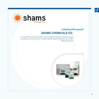71
‫من‬‫العديد‬‫ثقة‬‫اكتساب‬‫في‬‫الشركة‬‫نجحت‬‫وقد‬،‫الدقهلية‬‫مجموعة‬‫شركات‬‫إحدى‬‫هي‬
‫من‬ ‫مستوى‬ ‫أعلى‬ ‫على‬ ‫للحصول‬ ،‫والجدود‬ ‫واالمهات‬ ‫التسمين‬ ‫مزارع‬ ‫قطاع‬ ‫في‬ ‫العمالء‬
.‫تكلفة‬ ‫بأقل‬ ‫الجودة‬
‫للكيماويات‬ ‫شمس‬
SHAMS CHEMICALS CO.
 