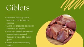 • consist of livers, gizzards,
hearts and necks used in
cooking.
• Livers are prepared as paté or
served as an entrée.
• Heart are sometimes served
sautéed and creamed.
• Gizzards are used to make
gravy.
• Necks are used in making
stocks.
 