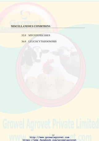 164
Correct storage of ingredients prevents post-harvest proliferation of
molds. Feed additive inhibitors such as propionate and gentian violet
will suppress proliferation of fungi and elaboration of toxins. Salvage
of feed contaminated with aflatoxin is possible using high temperature
ammoniation or adding commercial aluminosilicates to diets. Zeolite
compounds and extracts from the cell wall of Saccharomyces cerevisiae
(Mycosorb®) specifically bind aflatoxin in the intestine, inhibiting
absorbtion. Zeolites have limited ability to inactivate other mycotoxins
including the fusariotoxins. Charcoal and clay additives are generally
ineffective as mycotoxins binders. Clay compounds may be contaminated
with dioxins.
131. Contaminated corn
showing severe fungal
infection.
132. Pale liver of bird receiving
200 ppb aflatoxin in feed
(right) compared to liver of
bird receiving low level
http://www.growelagrovet.com
https://www.facebook.com/growelagrovet
 