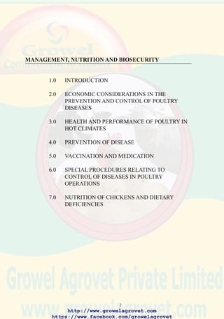 4
• Conceptual Biosecurity:The primary level represents the basis of all programs
to prevent disease. Conceptual biosecurity includes selecting the location of
a complex or operation in a specific area to separate different types of poultry,
reduce biodensity, and avoid contact with free-living birds. Siting of farms
in relation to public roads and service facilities such as hatcheries, feed mills,
and processing plants has a profound impact on the effectiveness of a program
to maintain optimal standards of production. Decisions concerning conceptual
biosecurity influence all subsequent activities relating to prevention and
control of disease. Generally, defects in conceptual biosecurity cannot be
changed in response to the emergence of new diseases which may result in
severe losses or even failure of an enterprise.
• Structural Biosecurity:The second level of biosecurity includes considerations
such as the layout of farms, erection of fences, construction of drainage, all-
weather roads, equipment for decontamination, bulk feed installations, change
rooms, exclusion of rodents and wild birds, and the interior finishes in houses.
Structural biosecurity can be enhanced in the intermediate term with
appropriate capital investment. Remedial action may often be too late to
respond to the emergence of a new disease or an epornitic of a catastrophic
infection such as highly pathogenic avian influenza.
• Operational Biosecurity: The third level comprises routine managemental
procedures intended to prevent introduction and spread of infection within a
complex or enterprise. These activities can be modified at short notice to
respond to disease emergencies. Constant review of procedures, participation
by all levels of management and labor and appropriate monitoring of the
health status and immunity of flocks contributes to effective operational
biosecurity.
 