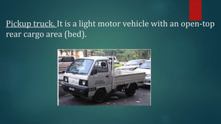 Pickup truck. It is a light motor vehicle with an open-top
rear cargo area (bed).
 
