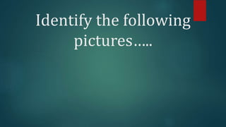 Identify the following
pictures…..
 