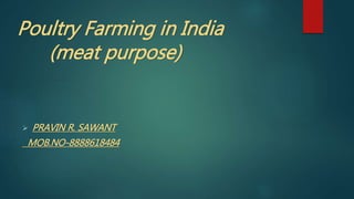 Poultry Farming in India
(meat purpose)
 PRAVIN R. SAWANT
MOB.NO-8888618484
 