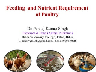 Feeding and Nutrient Requirement
of Poultry
Dr. Pankaj Kumar Singh
Professor & Head (Animal Nutrition)
Bihar Veterinary College, Patna, Bihar
E-mail: vetpank@gmail.com Phone:7909079625
 
