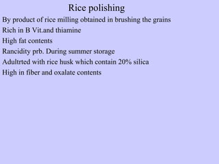 Rice polishing
By product of rice milling obtained in brushing the grains
Rich in B Vit.and thiamine
High fat contents
Rancidity prb. During summer storage
Adultrted with rice husk which contain 20% silica
High in fiber and oxalate contents
 
