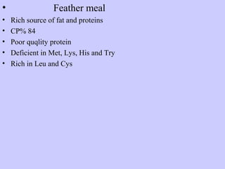 • Feather meal
• Rich source of fat and proteins
• CP% 84
• Poor quqlity protein
• Deficient in Met, Lys, His and Try
• Rich in Leu and Cys
 