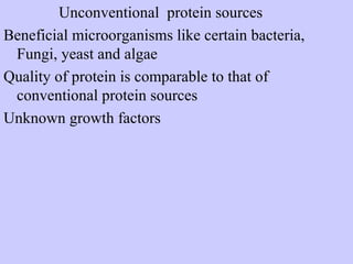 Unconventional protein sources
Beneficial microorganisms like certain bacteria,
Fungi, yeast and algae
Quality of protein is comparable to that of
conventional protein sources
Unknown growth factors
 