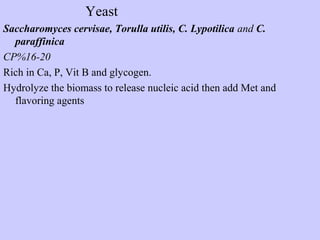 Yeast
Saccharomyces cervisae, Torulla utilis, C. Lypotilica and C.
paraffinica
CP%16-20
Rich in Ca, P, Vit B and glycogen.
Hydrolyze the biomass to release nucleic acid then add Met and
flavoring agents
 