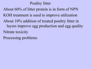 Poultry litter
About 60% of litter protein is in form of NPN
KOH treatment is used to improve utilization
About 10% addition of treated poultry litter in
layers improve egg production and egg quality
Nitrate toxicity
Processing problems
 
