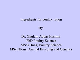 Ingredients for poultry ration
By
Dr. Ghulam Abbas Hashmi
PhD Poultry Science
MSc (Hons) Poultry Science
MSc (Hons) Animal Breeding and Genetics
 