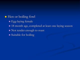  Hen or boiling fowl
 Egg-laying female
 18 month age, completed at least one laying season
 Not tender enough to roast
 Suitable for boiling
 