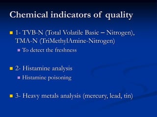 Chemical indicators of quality
 1- TVB-N (Total Volatile Basic – Nitrogen),
TMA-N (TriMethylAmine-Nitrogen)
 To detect the freshness
 2- Histamine analysis
 Histamine poisoning
 3- Heavy metals analysis (mercury, lead, tin)
 