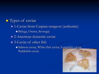  Types of caviar
 1-Caviar from Caspian sturgeon (authentic)
 Beluga, Osetra, Sevruga)
 2-American domestic caviar
 3-Caviar of other fish
 Salmon caviar, White-fish caviar, Lumpfish caviar,
Paddefish caviar
 