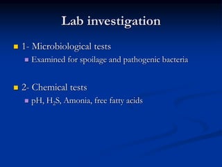 Lab investigation
 1- Microbiological tests
 Examined for spoilage and pathogenic bacteria
 2- Chemical tests
 pH, H2S, Amonia, free fatty acids
 