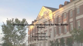Ensuring a Quality Environment for New Broiler
Flocks
Drew Wear
Poultry Health 2016
Dr. Giambrone
 