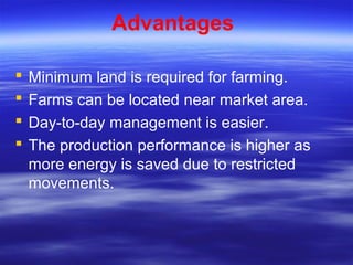 Advantages
 Minimum land is required for farming.
 Farms can be located near market area.
 Day-to-day management is easier.
 The production performance is higher as
more energy is saved due to restricted
movements.
 