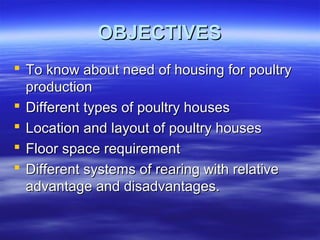 OBJECTIVESOBJECTIVES
 To know about need of housing for poultryTo know about need of housing for poultry
productionproduction
 Different types of poultry housesDifferent types of poultry houses
 Location and layout of poultry housesLocation and layout of poultry houses
 Floor space requirementFloor space requirement
 Different systems of rearing with relativeDifferent systems of rearing with relative
advantage and disadvantages.advantage and disadvantages.
 